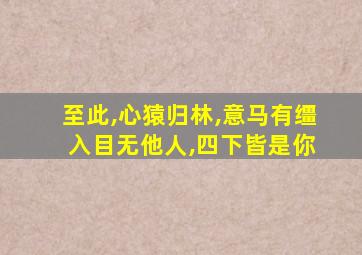 至此,心猿归林,意马有缰 入目无他人,四下皆是你